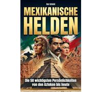 Mexikanische Helden: Die 50 wichtigsten Persönlichkeiten von den Azteken bis heute