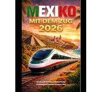 MEXIKO MIT DEM ZUG 2026: Bereisen Sie Mexikos Landschaften und Traditionen auf legendären Zugstrecken (The Train Traveler Series)
