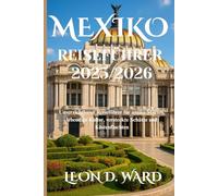 MEXIKO REISEFÜHRER 2025/2026: Unverzichtbarer Reiseführer für antike Stätten, lebendige Kultur, versteckte Schätze und Küstenfluchten