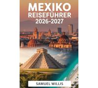 MEXIKO REISEFÜHRER 2026-2027: Ein vollständiger Leitfaden für Erstbesucher mit Sehenswürdigkeiten in Mexiko-Stadt, Cancún, Tulum, Playa del Carmen, ... und fertigen Reiserouten