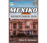 MEXIKO REISEFÜHRER 2026: Kultur, Geschichte, regionale Einblicke und essentielles Wissen für bedeutungsvolle Reisen durch Mexiko