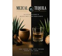 MEZCAL vs TEQUILA - THE ULTIMATE AGAVE SPIRITS GUIDE: he Definite Guide to Mexico's Most Iconic Agave Spirits (THE ULTIMATE BEVERAGE VS SERIES)