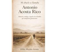 MI ABUELO SE LLAMABA ANTONIO ACOSTA RICO: Memoria, trabajo y legado de un hombre que transformo generaciones