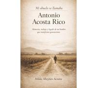 MI ABUELO SE LLAMABA ANTONIO ACOSTA RICO: Memoria, trabajo y legado de un hombre que transformo generaciones