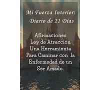 Mi Fuerza Interior Diario de 21 Dias: Afirmaciones ley de atracción una herramienta para caminar con la enfermedad de un ser Amado (Principios de Manifestación)