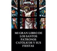 Mi Gran Libro De Los Santos Patronos Católicos y Sus Fiestas: Biografía Cristiana Inspiradora e Historias