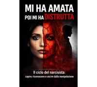 Mi ha amata poi mi ha distrutta: il ciclo del narcisista: capire, riconoscere e uscire dalla manipolazione