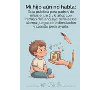 Mi hijo aún no habla: Guía práctica para padres de iños entre 2 y 6 años con retraso del lenguaje: señales de alarma, juegos de estimulación y cuándo pedir ayuda
