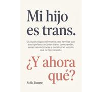 Mi hijo es trans. ¿Y ahora qué?: Guía psicológica afirmativa para familias que acompañan a un joven trans: comprender, sanar tus emociones y construir el vínculo que tu hijo necesita