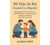 Mi Hijo Se Ríe Cuando Lo Regaño: Estrategias efectivas para que entienda límites y consecuencias, mejore su conducta y aprenda a escuchar