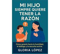 Mi Hijo Siempre Quiere Tener la Razón: Cómo guiarlo hacia la humildad, el diálogo y la escucha activa: Guía práctica con soluciones diarias para fomentar respeto y cooperación