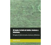 Mi legado, Un diario de Sueños, Aventuras y Reflexiones.: Mi legado, Un diario de Sueños, Aventuras y Reflexiones.