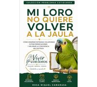 Mi loro no quiere volver a la jaula: Cómo enseñar entradas voluntarias, evitar persecuciones y mejorar la convivencia sin castigos (Problemas cotidianos · Vivir con Loros)