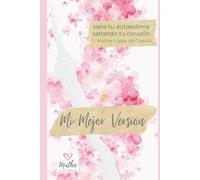 Mi Mejor Versión - Sana tu Autoestima Sanando tu Corazón: Claves y ejercicios prácticos para Manifestar sin esfuerzo tu Amor propio, tu inteligencia ... y empoderamiento real para mejorar tu vida)