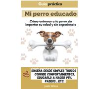 Mi perro educado: Guía practica de entrenamiento para perros sin importar su edad y sin experiencia: Enseña desde simples trucos, corrige comportamientos, enseña a hacer pipi, paseos, etc