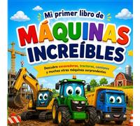 Mi primer libro de máquinas increíbles: Descubre excavadoras, tractores, camiones y muchas otras máquinas sorprendentes
