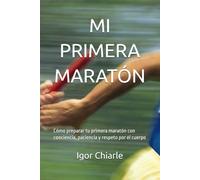 MI PRIMERA MARATÓN: Cómo preparar tu primera maratón con conciencia, paciencia y respeto por el cuerpo: 4 (Serie de Carrera para Principiantes)