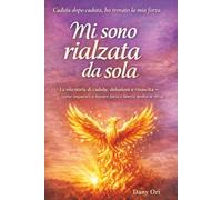 Mi sono rialzata da sola: La mia storia di cadute, delusioni e rinascita - come imparare a trovare forza e libertà dentro se stessi