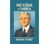 MI VIDA Y OBRA: Autobiografía de Henry Ford - Trabajo, Emprendimiento, Gestión de Negocios, Liderazgo e Innovación