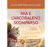MIA E L'ARCOBALENO SCOMPARSO: UNA PICCOLA AVVENTURA PER RITROVARE I COLORI DEL MONDO (PICCOLE AVVENTURE A COLORI)