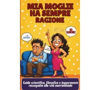 Mia Moglie Ha Sempre Ragione: Guida scientifica, filosofica e leggermente rassegnata alla vita matrimoniale