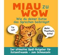 Miau zu Wow: Wie du deiner Katze das Sprechen beibringst: Der ultimative, lustige Katzen-Ratgeber für Katzenfreunde - zum Schmunzeln, Verschenken und Verstehen