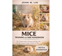 MICE TRAINING & CARE HANDBOOK: The Ultimate Guide to Raising, Enriching, and Ethically Caring for Happy, Healthy Pet Mice.