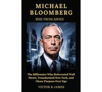 MICHAEL BLOOMBERG: Rise From Ashes: The Billionaire Who Reinvented Wall Street, Transformed New York, and Chose Purpose Over Ego