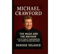 Michael Crawford: The Mask and the Mayhem A Life of Tenacity, Transformation, and Triumph on Stage and Screen