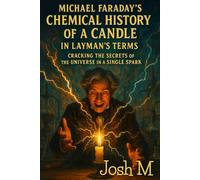 Michael Faraday's Chemical History of a Candle in Layman's Terms: Cracking the Secrets of the Universe in a Single Spark