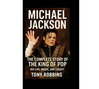 Michael Jackson: The Complete Story of the King of Pop - His Life, Music, and Legacy