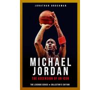 Michael Jordan: The Ascension of an Icon: The Definitive Story of the Six-time Champion and the Relentless Drive for Perfection (The Basketball Legends Series (Collector's Edition))