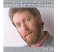 Michael Kelly Blanchard - Be Ye Glad: The Songs of Michael Kelly Blanchard