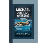 MICHAEL PHELPS BIOGRAPHY: The Life and Legacy of a Champion - From Childhood Dreams to Olympic Greatness