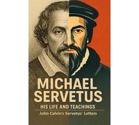 Michael Servetus His Life and Teachings: Michael Servetus and John Calvin Modern English Edition