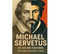Michael Servetus His Life and Teachings: Michael Servetus and John Calvin Modern English Edition