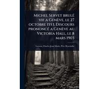 Michel Servet brulÃ(c) vif a Genève, le 27 octobre 1553. Discours prononcÃ(c) a Genève au Victoria Hall, le 8 mars 1903