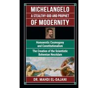 Michelangelo A Stealthy God and Prophet of Modernity: Homoerotic Cosmogony and Constitutionalism The Creation of the Scientistic Bohemian NeoAdam