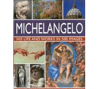 Michelangelo: His Life & Works In 500 Images: An Illustrated Exploration of the Artist, His Life and Context, with a Gallery of Over 200 Great Works