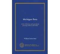 Michigan flora: A list of the fern and seed plants growing without cultivation