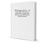 Michigan flora: A list of the fern and seed plants growing without cultivation