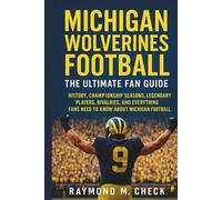 Michigan Wolverines Football: The Ultimate Fan Guide: History, championship seasons, legendary players, rivalries, and everything fans need to know about Michigan Football