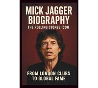 MICK JAGGER BIOGRAPHY: THE ROLLING STONES ICON: From London Clubs To Global Fame