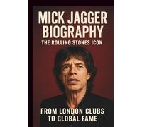 MICK JAGGER BIOGRAPHY: THE ROLLING STONES ICON: From London Clubs To Global Fame
