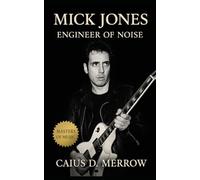 Mick Jones: Engineer of Noise: The Life and Legacy of The Clash’s Melodic Architect - From Punk Revolution to Big Audio Dynamite and Beyond