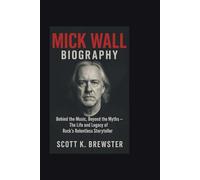 MICK WALL BIOGRAPHY: Behind the Music, Beyond the Myths - The Life and Legacy of Rock’s Relentless Storyteller