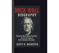 MICK WALL BIOGRAPHY: Behind the Music, Beyond the Myths - The Life and Legacy of Rock’s Relentless Storyteller