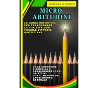 MICRO ABITUDINI: La Guida Definitiva per Trasformare la Tua Vita con Piccole Vittorie Quotidiane: Come Costruire Disciplina e Raggiungere i Tuoi Obiettivi con il Metodo del Cambiamento Graduale