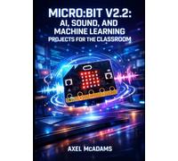 MICRO:BIT V2.2: AI, SOUND, AND MACHINE LEARNING PROJECTS FOR THE CLASSROOM: Program the Built-In Microphone, Speaker, and ML Accelerator with MicroPython and MakeCode for STEM Education