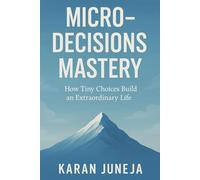 Micro-Decisions Mastery: How Tiny Choices Build an Extraordinary Life